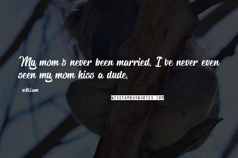 Will.i.am Quotes: My mom's never been married. I've never even seen my mom kiss a dude.