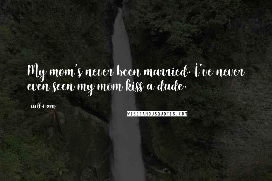 Will.i.am Quotes: My mom's never been married. I've never even seen my mom kiss a dude.