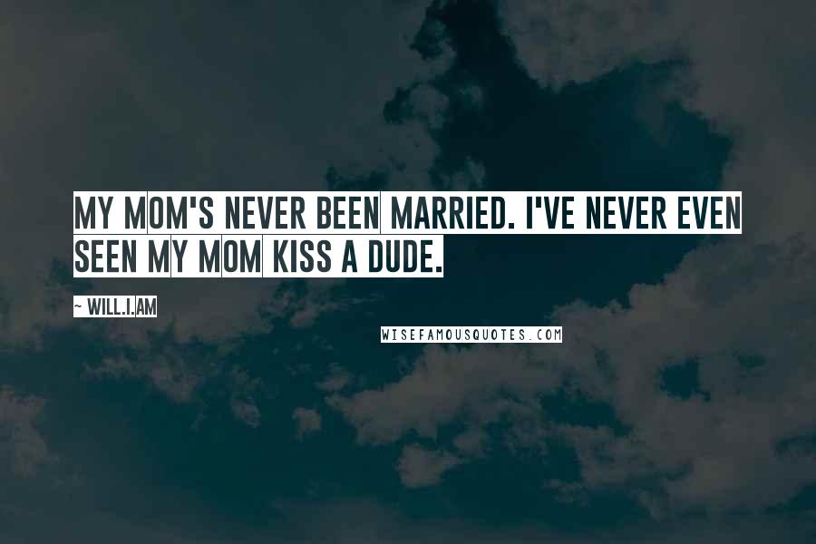 Will.i.am Quotes: My mom's never been married. I've never even seen my mom kiss a dude.