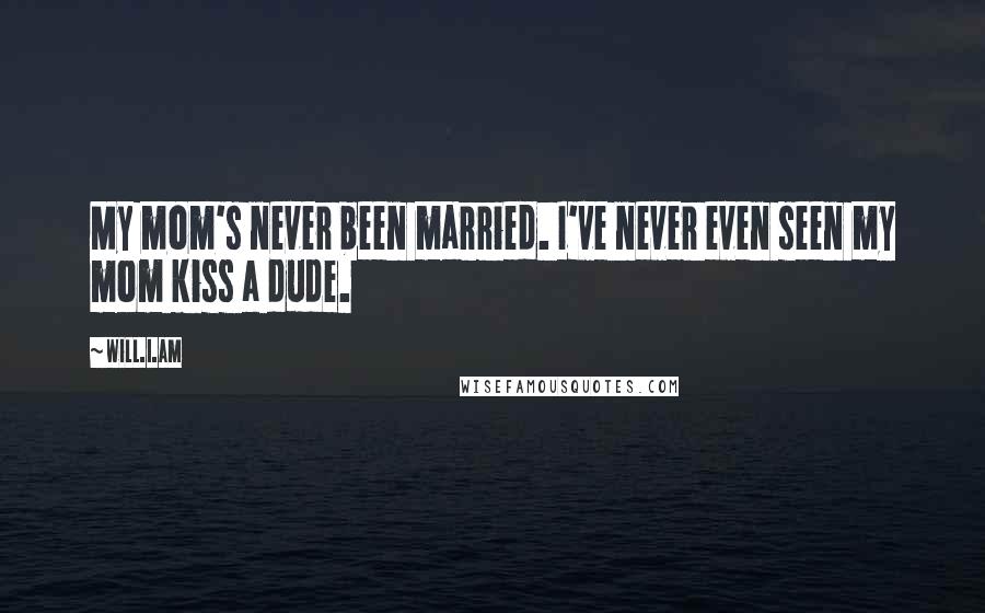 Will.i.am Quotes: My mom's never been married. I've never even seen my mom kiss a dude.