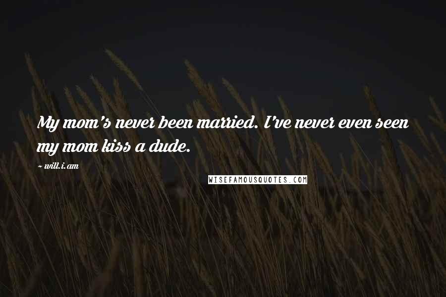 Will.i.am Quotes: My mom's never been married. I've never even seen my mom kiss a dude.