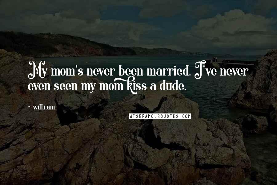 Will.i.am Quotes: My mom's never been married. I've never even seen my mom kiss a dude.