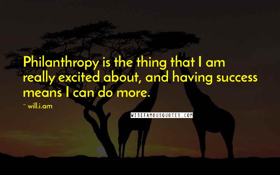 Will.i.am Quotes: Philanthropy is the thing that I am really excited about, and having success means I can do more.