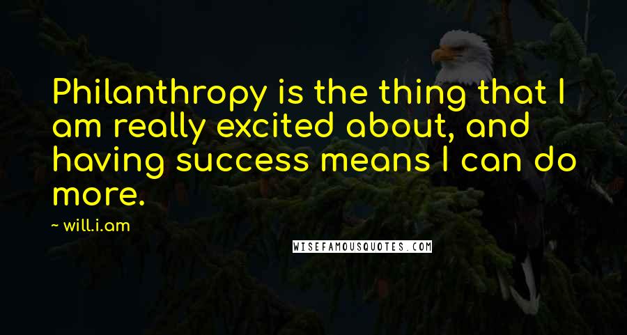 Will.i.am Quotes: Philanthropy is the thing that I am really excited about, and having success means I can do more.