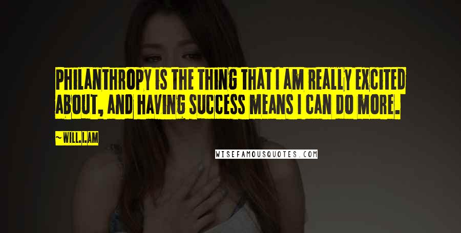 Will.i.am Quotes: Philanthropy is the thing that I am really excited about, and having success means I can do more.