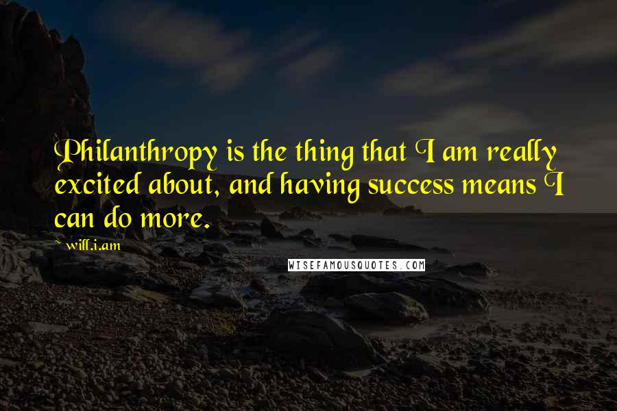 Will.i.am Quotes: Philanthropy is the thing that I am really excited about, and having success means I can do more.