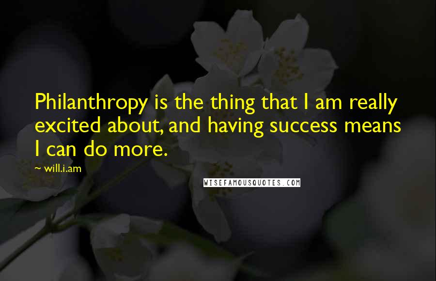 Will.i.am Quotes: Philanthropy is the thing that I am really excited about, and having success means I can do more.