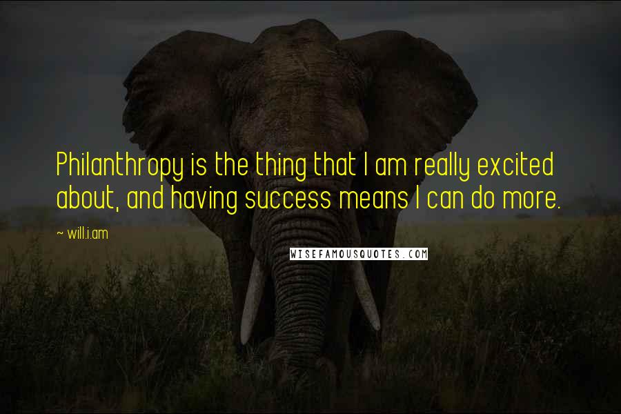 Will.i.am Quotes: Philanthropy is the thing that I am really excited about, and having success means I can do more.