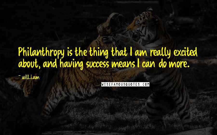 Will.i.am Quotes: Philanthropy is the thing that I am really excited about, and having success means I can do more.