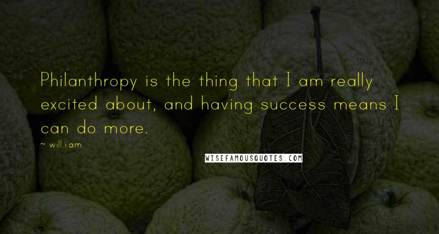 Will.i.am Quotes: Philanthropy is the thing that I am really excited about, and having success means I can do more.