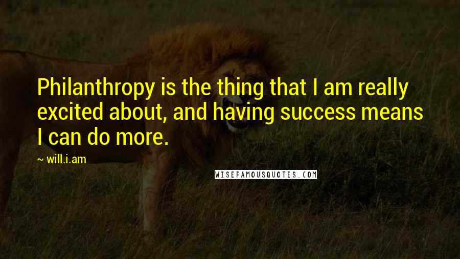 Will.i.am Quotes: Philanthropy is the thing that I am really excited about, and having success means I can do more.
