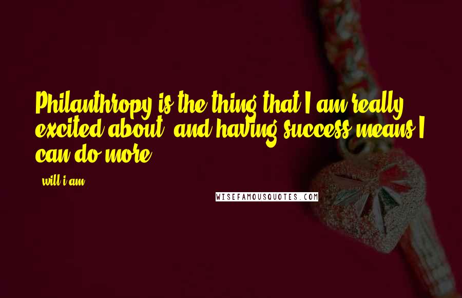 Will.i.am Quotes: Philanthropy is the thing that I am really excited about, and having success means I can do more.