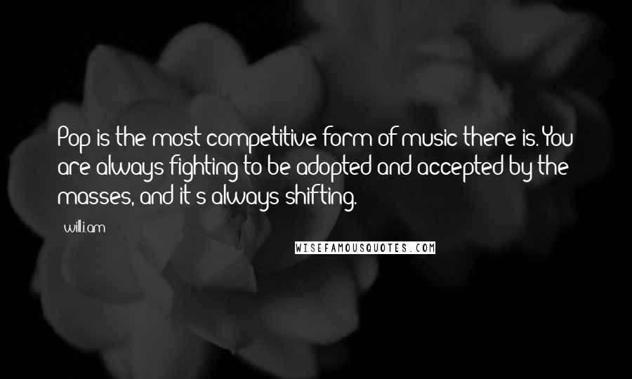 Will.i.am Quotes: Pop is the most competitive form of music there is. You are always fighting to be adopted and accepted by the masses, and it's always shifting.