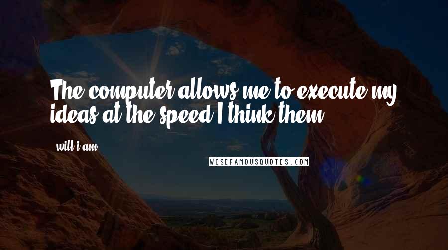 Will.i.am Quotes: The computer allows me to execute my ideas at the speed I think them.