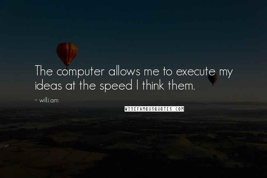 Will.i.am Quotes: The computer allows me to execute my ideas at the speed I think them.