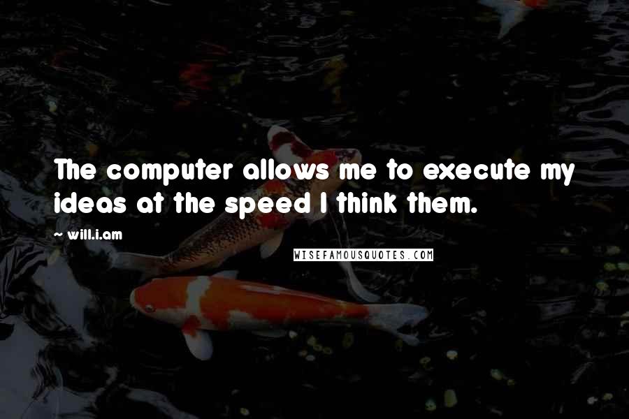 Will.i.am Quotes: The computer allows me to execute my ideas at the speed I think them.