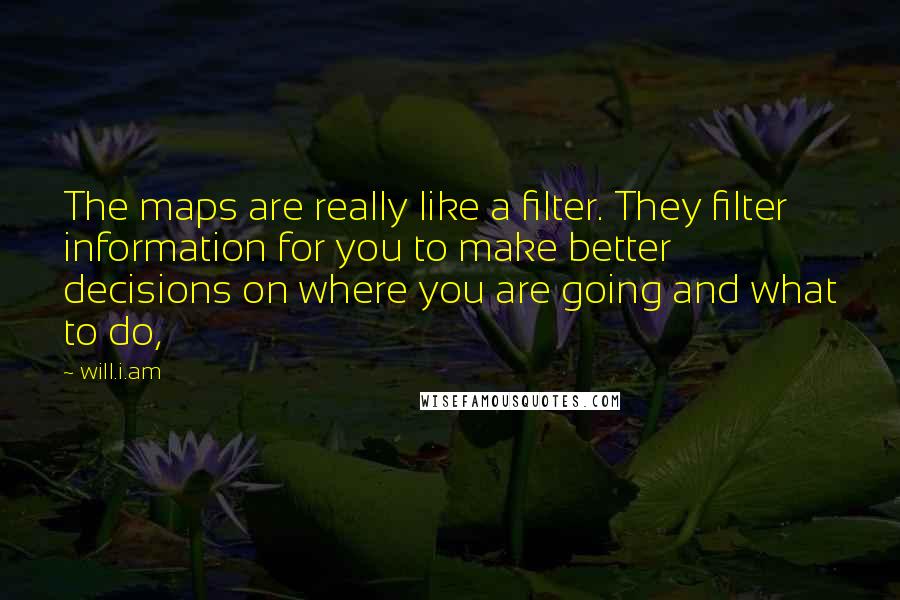 Will.i.am Quotes: The maps are really like a filter. They filter information for you to make better decisions on where you are going and what to do,