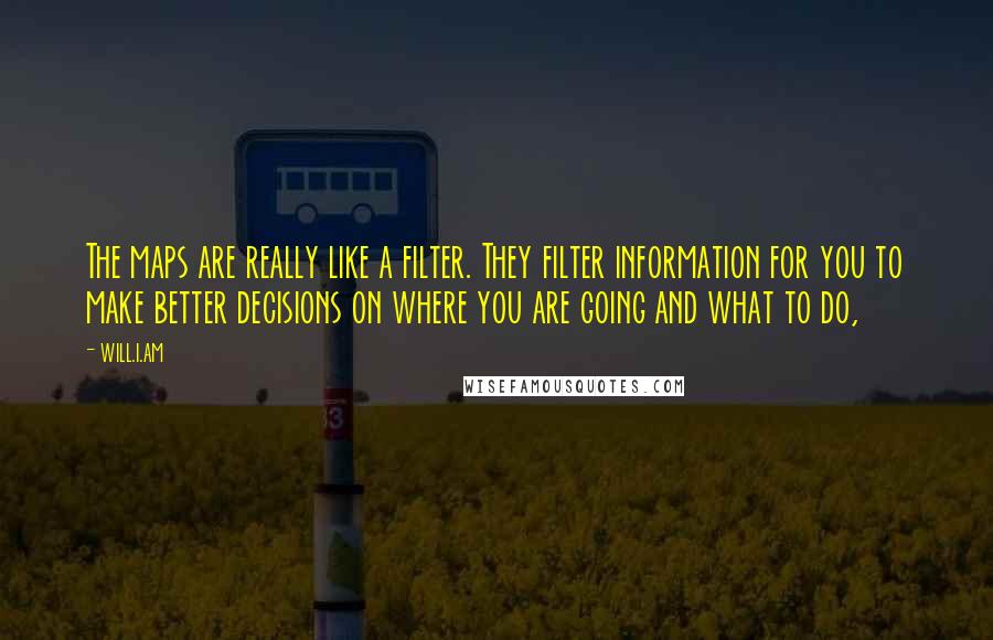 Will.i.am Quotes: The maps are really like a filter. They filter information for you to make better decisions on where you are going and what to do,