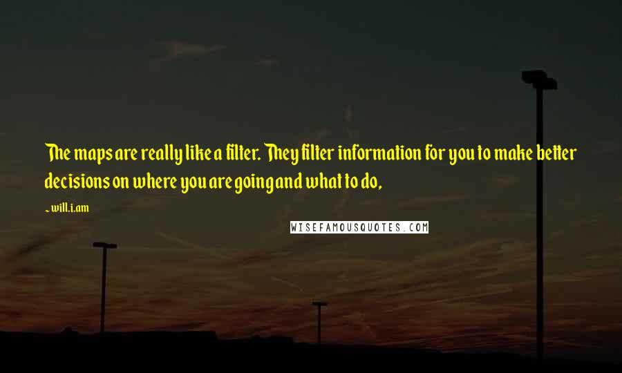 Will.i.am Quotes: The maps are really like a filter. They filter information for you to make better decisions on where you are going and what to do,