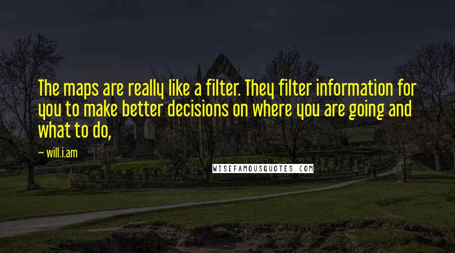 Will.i.am Quotes: The maps are really like a filter. They filter information for you to make better decisions on where you are going and what to do,