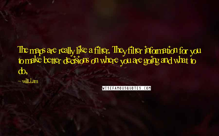 Will.i.am Quotes: The maps are really like a filter. They filter information for you to make better decisions on where you are going and what to do,