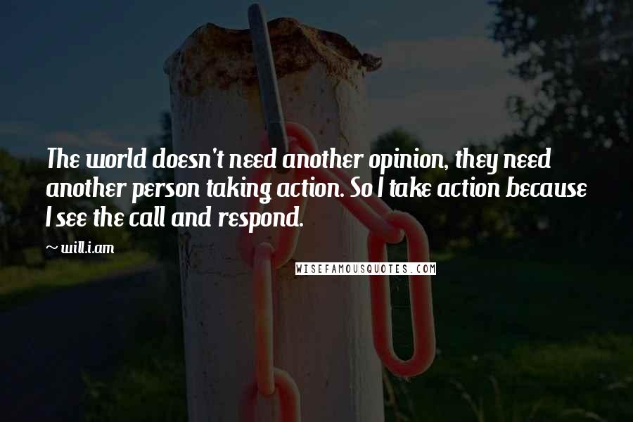 Will.i.am Quotes: The world doesn't need another opinion, they need another person taking action. So I take action because I see the call and respond.