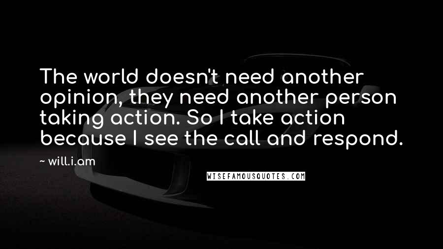 Will.i.am Quotes: The world doesn't need another opinion, they need another person taking action. So I take action because I see the call and respond.
