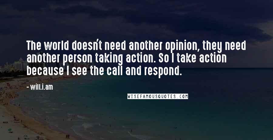 Will.i.am Quotes: The world doesn't need another opinion, they need another person taking action. So I take action because I see the call and respond.