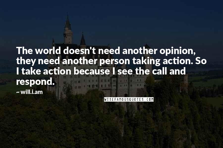 Will.i.am Quotes: The world doesn't need another opinion, they need another person taking action. So I take action because I see the call and respond.