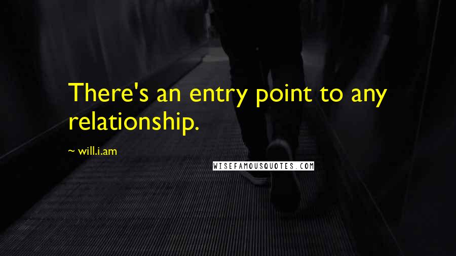 Will.i.am Quotes: There's an entry point to any relationship.