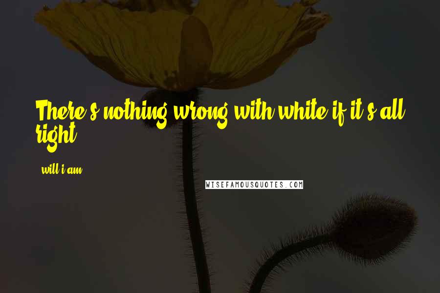 Will.i.am Quotes: There's nothing wrong with white if it's all right.