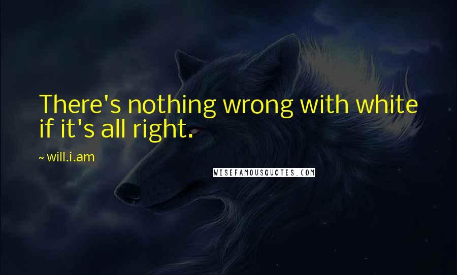 Will.i.am Quotes: There's nothing wrong with white if it's all right.