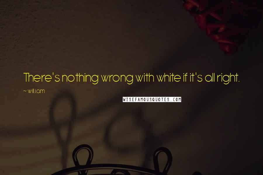 Will.i.am Quotes: There's nothing wrong with white if it's all right.