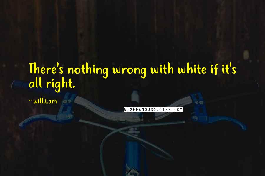 Will.i.am Quotes: There's nothing wrong with white if it's all right.