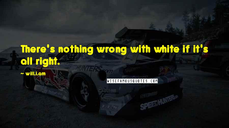 Will.i.am Quotes: There's nothing wrong with white if it's all right.