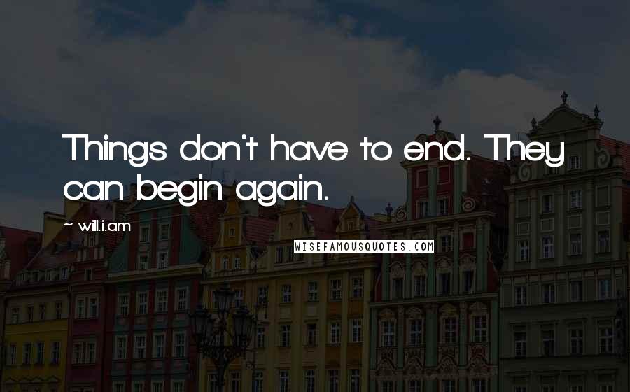 Will.i.am Quotes: Things don't have to end. They can begin again.