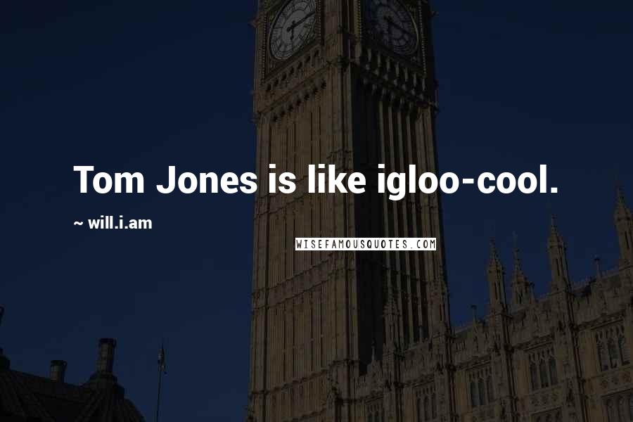 Will.i.am Quotes: Tom Jones is like igloo-cool.