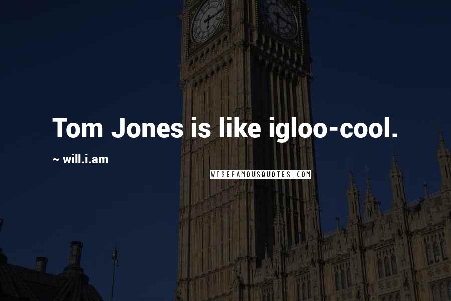 Will.i.am Quotes: Tom Jones is like igloo-cool.