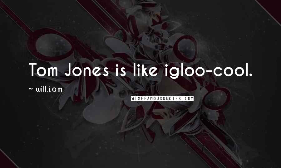 Will.i.am Quotes: Tom Jones is like igloo-cool.