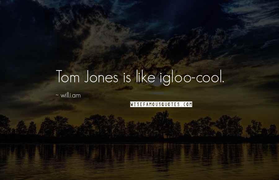 Will.i.am Quotes: Tom Jones is like igloo-cool.
