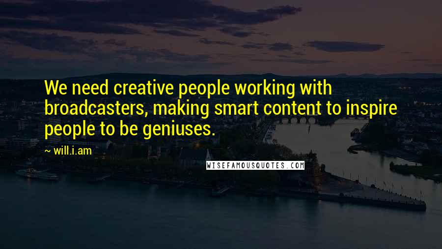 Will.i.am Quotes: We need creative people working with broadcasters, making smart content to inspire people to be geniuses.