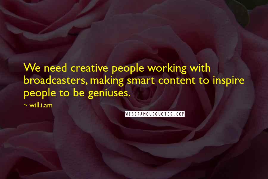 Will.i.am Quotes: We need creative people working with broadcasters, making smart content to inspire people to be geniuses.