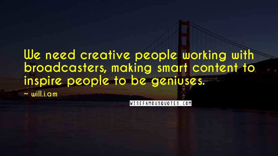 Will.i.am Quotes: We need creative people working with broadcasters, making smart content to inspire people to be geniuses.