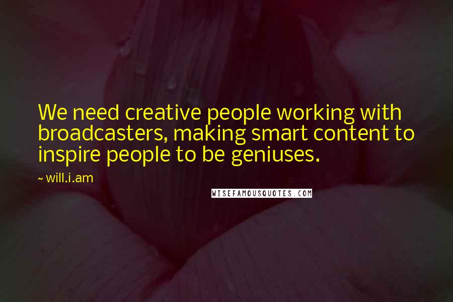 Will.i.am Quotes: We need creative people working with broadcasters, making smart content to inspire people to be geniuses.