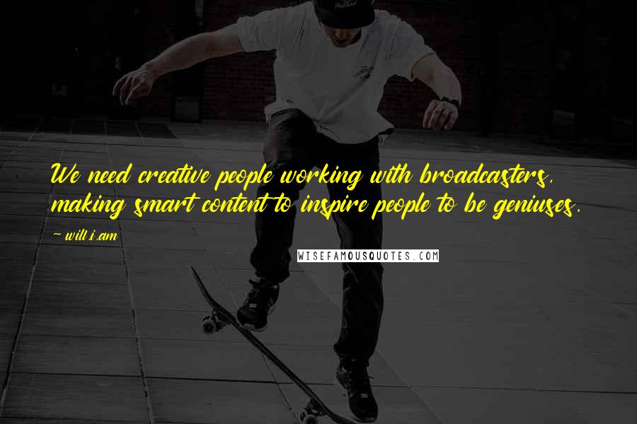 Will.i.am Quotes: We need creative people working with broadcasters, making smart content to inspire people to be geniuses.