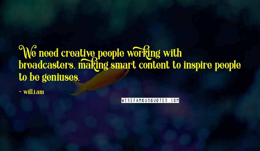 Will.i.am Quotes: We need creative people working with broadcasters, making smart content to inspire people to be geniuses.