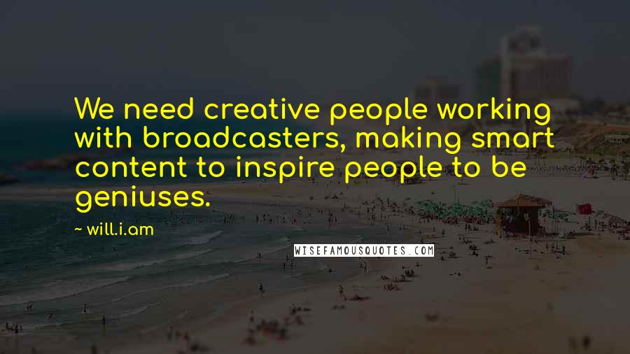 Will.i.am Quotes: We need creative people working with broadcasters, making smart content to inspire people to be geniuses.