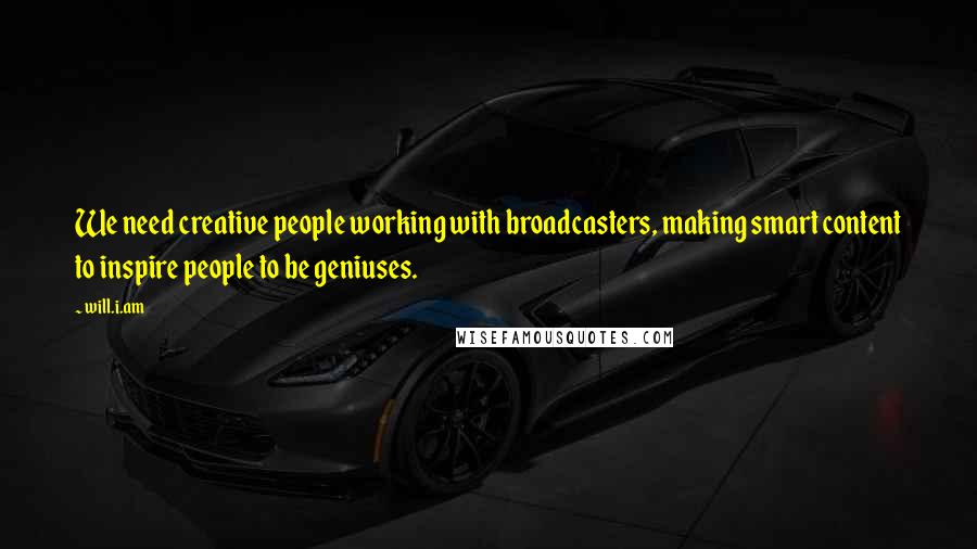 Will.i.am Quotes: We need creative people working with broadcasters, making smart content to inspire people to be geniuses.