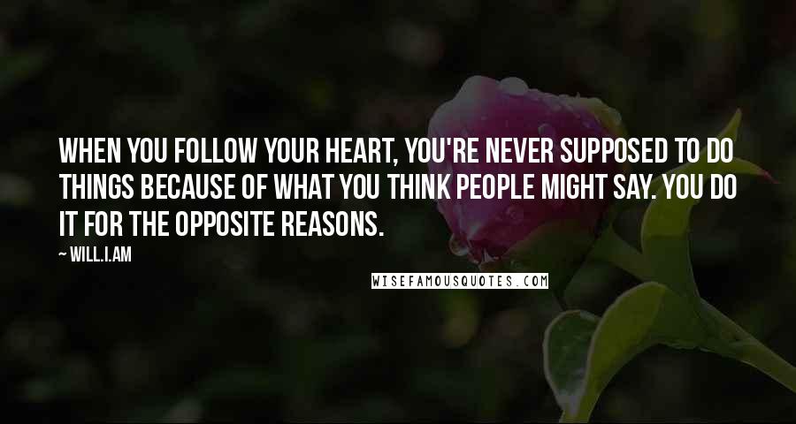 Will.i.am Quotes: When you follow your heart, you're never supposed to do things because of what you think people might say. You do it for the opposite reasons.