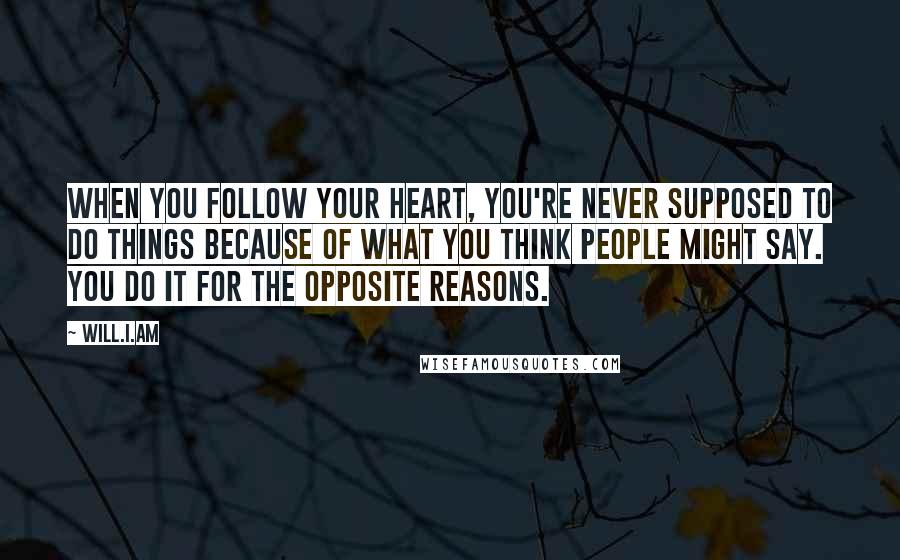 Will.i.am Quotes: When you follow your heart, you're never supposed to do things because of what you think people might say. You do it for the opposite reasons.